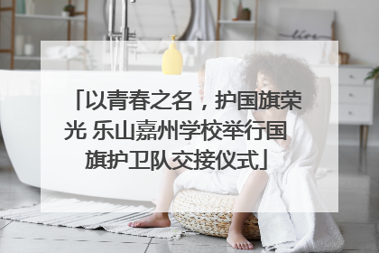 以青春之名，护国旗荣光 乐山嘉州学校举行国旗护卫队交接仪式