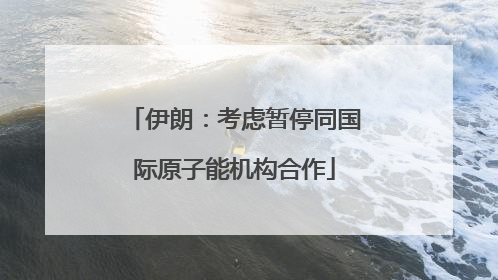 伊朗：考虑暂停同国际原子能机构合作