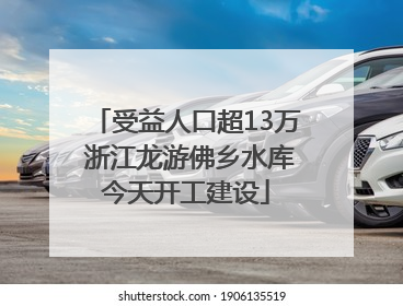 受益人口超13万 浙江龙游佛乡水库今天开工建设