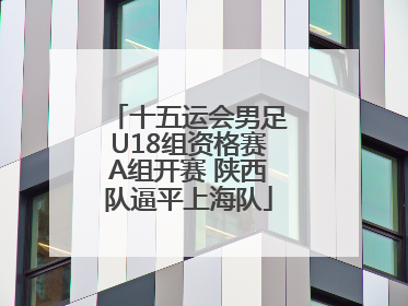 十五运会男足U18组资格赛A组开赛 陕西队逼平上海队