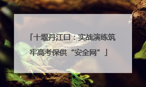 十堰丹江口：实战演练筑牢高考保供“安全网”