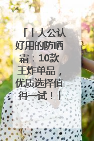 十大公认好用的防晒霜：10款王炸单品，优质选择值得一试！