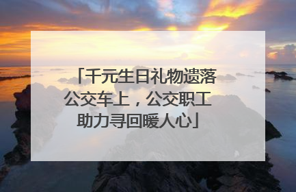 千元生日礼物遗落公交车上，公交职工助力寻回暖人心