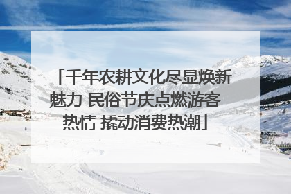 千年农耕文化尽显焕新魅力 民俗节庆点燃游客热情 撬动消费热潮