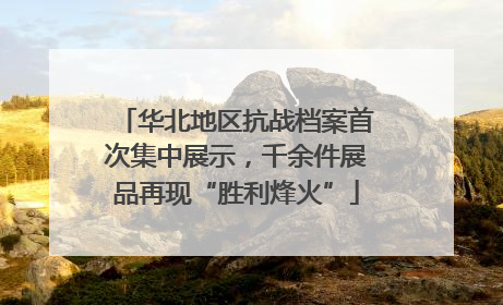华北地区抗战档案首次集中展示，千余件展品再现“胜利烽火”