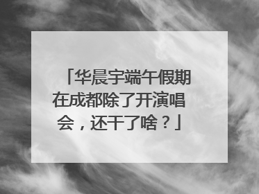 华晨宇端午假期在成都除了开演唱会，还干了啥？