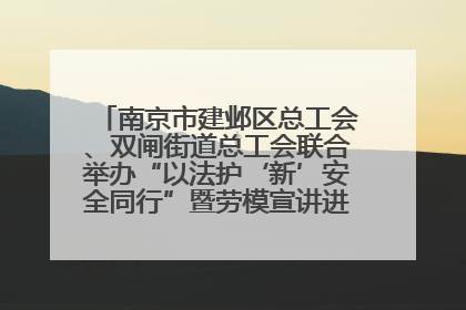 南京市建邺区总工会、双闸街道总工会联合举办“以法护‘新’安全同行”暨劳模宣讲进工地服务活动