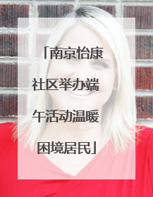 南京怡康社区举办端午活动温暖困境居民
