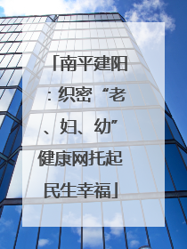 南平建阳：织密“老、妇、幼”健康网托起民生幸福