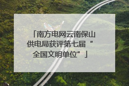 南方电网云南保山供电局获评第七届“全国文明单位”