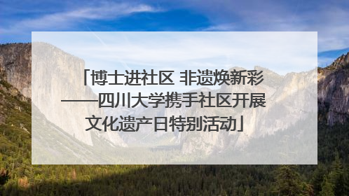 博士进社区 非遗焕新彩——四川大学携手社区开展文化遗产日特别活动