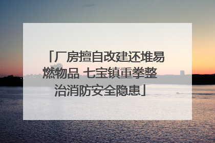 厂房擅自改建还堆易燃物品 七宝镇重拳整治消防安全隐患