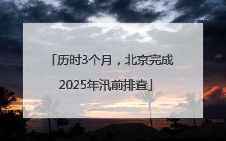 历时3个月，北京完成2025年汛前排查