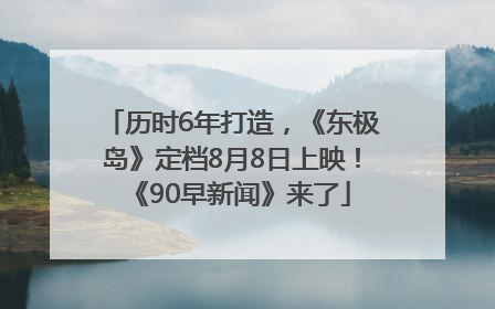 历时6年打造，《东极岛》定档8月8日上映！《90早新闻》来了