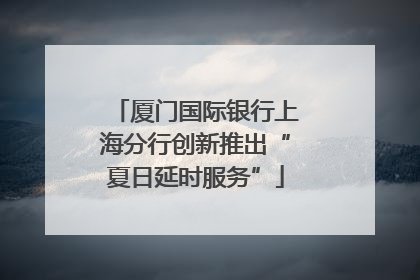 厦门国际银行上海分行创新推出“夏日延时服务”