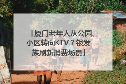 厦门老年人从公园、小区转向KTV？银发族刷新消费场景