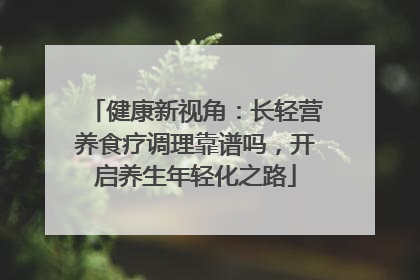 健康新视角：长轻营养食疗调理靠谱吗，开启养生年轻化之路