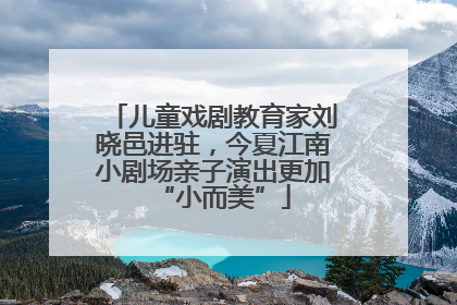 儿童戏剧教育家刘晓邑进驻，今夏江南小剧场亲子演出更加“小而美”
