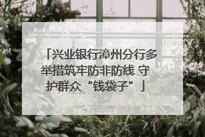 兴业银行漳州分行多举措筑牢防非防线 守护群众“钱袋子”