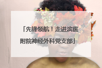 先锋领航！走进滨医附院神经外科党支部