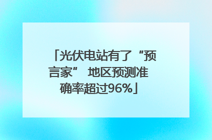 光伏电站有了“预言家” 地区预测准确率超过96%