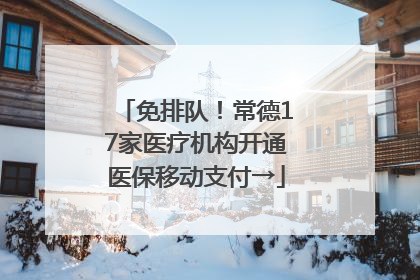 免排队！常德17家医疗机构开通医保移动支付→