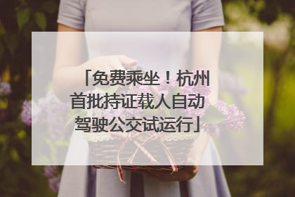 免费乘坐！杭州首批持证载人自动驾驶公交试运行