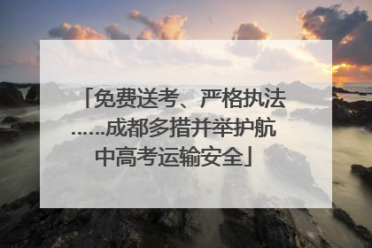 免费送考、严格执法……成都多措并举护航中高考运输安全