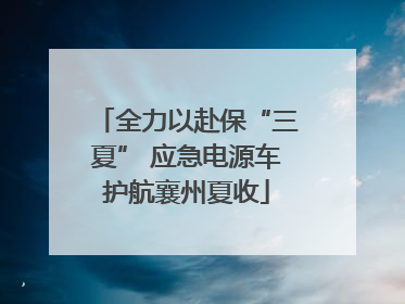 全力以赴保“三夏” 应急电源车护航襄州夏收