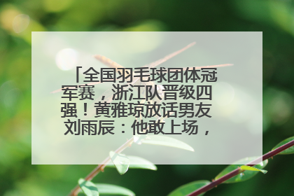 全国羽毛球团体冠军赛，浙江队晋级四强！黄雅琼放话男友刘雨辰：他敢上场，我一个劲遛他