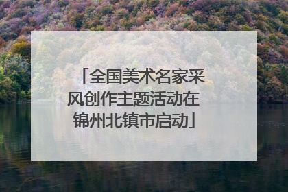 全国美术名家采风创作主题活动在锦州北镇市启动