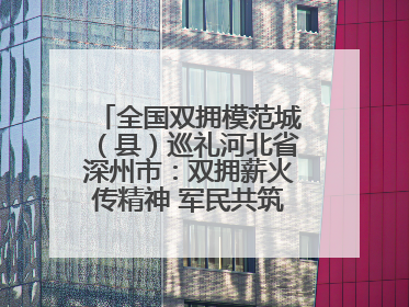 全国双拥模范城（县）巡礼河北省深州市：双拥薪火传精神 军民共筑强军梦