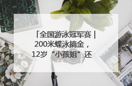 全国游泳冠军赛｜200米蝶泳摘金，12岁“小孩姐”还能制造多少惊喜？