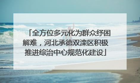 全方位多元化为群众纾困解难，河北承德双滦区积极推进综治中心规范化建设