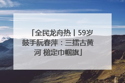 全民龙舟热丨59岁鼓手阮春萍：三擂古黄河 槌定巾帼旗