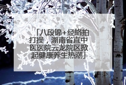 八段锦+经络拍打操，湖南省直中医医院云龙院区掀起健康养生热潮