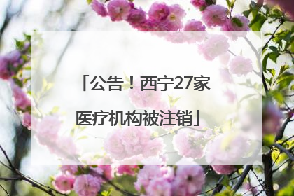 公告！西宁27家医疗机构被注销