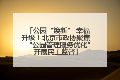 公园“焕新” 幸福升级！北京市政协聚焦“公园管理服务优化”开展民主监督