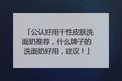 公认好用干性皮肤洗面奶推荐，什么牌子的洗面奶好用，建议！