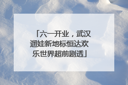六一开业，武汉遛娃新地标恒达欢乐世界超前剧透