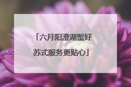 六月阳澄湖蟹好 苏式服务更贴心