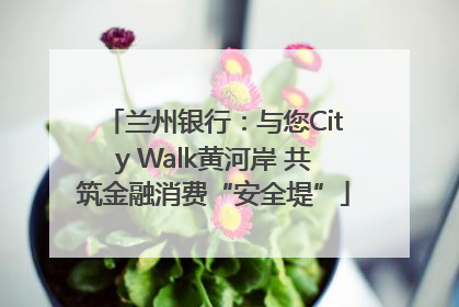 兰州银行：与您City Walk黄河岸 共筑金融消费“安全堤”