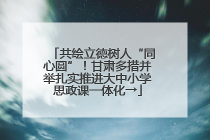 共绘立德树人“同心圆”！甘肃多措并举扎实推进大中小学思政课一体化→