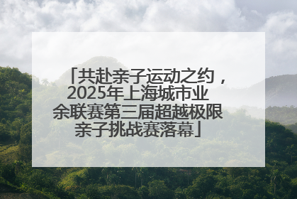 共赴亲子运动之约，2025年上海城市业余联赛第三届超越极限亲子挑战赛落幕