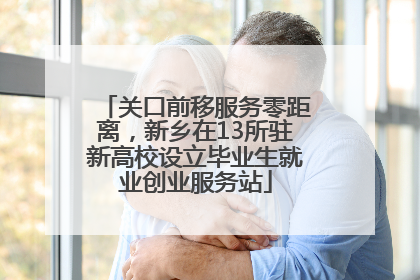 关口前移服务零距离，新乡在13所驻新高校设立毕业生就业创业服务站