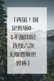 再见！国足客场0-1不敌印尼 连续六次无缘晋级世界杯
