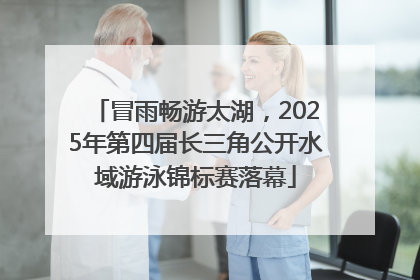 冒雨畅游太湖，2025年第四届长三角公开水域游泳锦标赛落幕