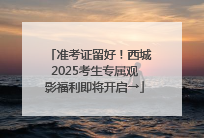准考证留好！西城2025考生专属观影福利即将开启→