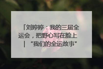 刘婷婷：我的三届全运会，把野心写在脸上｜“我们的全运故事”全民征文大赛
