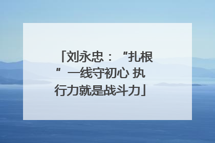 刘永忠：“扎根”一线守初心 执行力就是战斗力